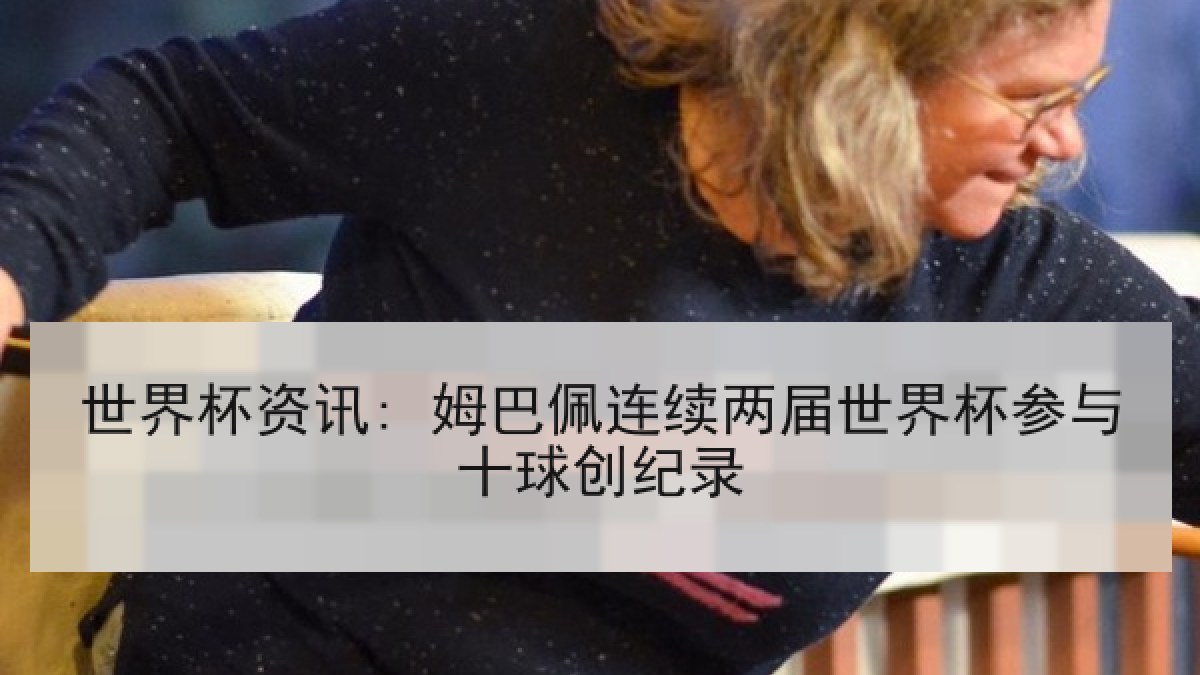 世界杯资讯: 姆巴佩连续两届世界杯参与十球创纪录