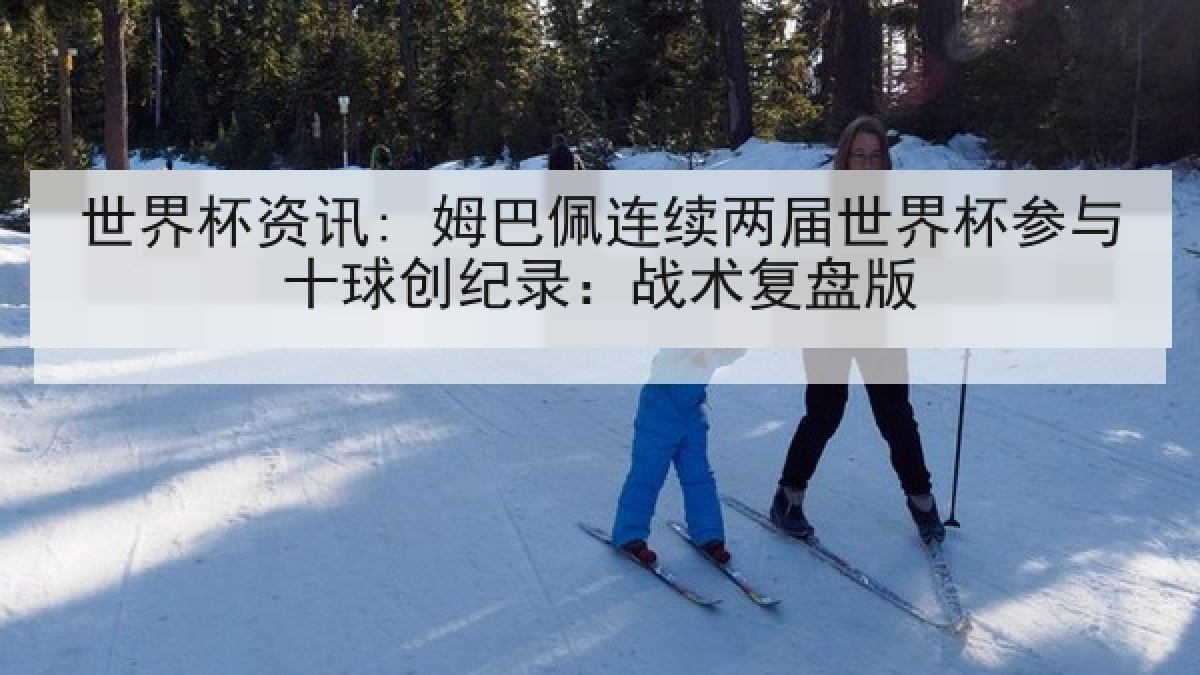 世界杯资讯: 姆巴佩连续两届世界杯参与十球创纪录：战术复盘版
