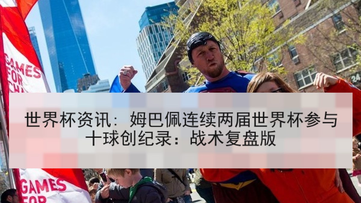 世界杯资讯: 姆巴佩连续两届世界杯参与十球创纪录：战术复盘版
