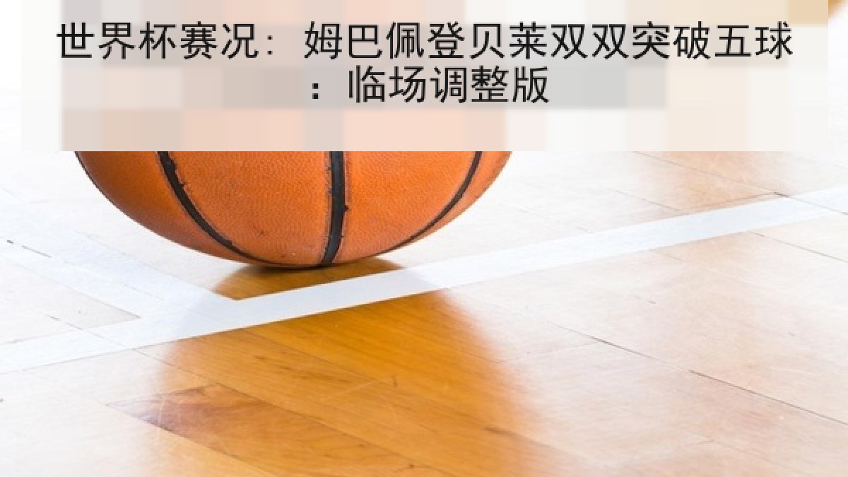 世界杯赛况: 姆巴佩登贝莱双双突破五球：临场调整版