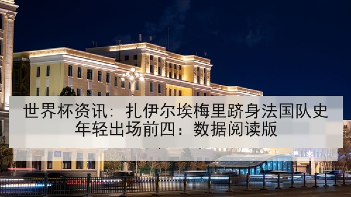 世界杯资讯: 扎伊尔埃梅里跻身法国队史年轻出场前四：数据阅读版