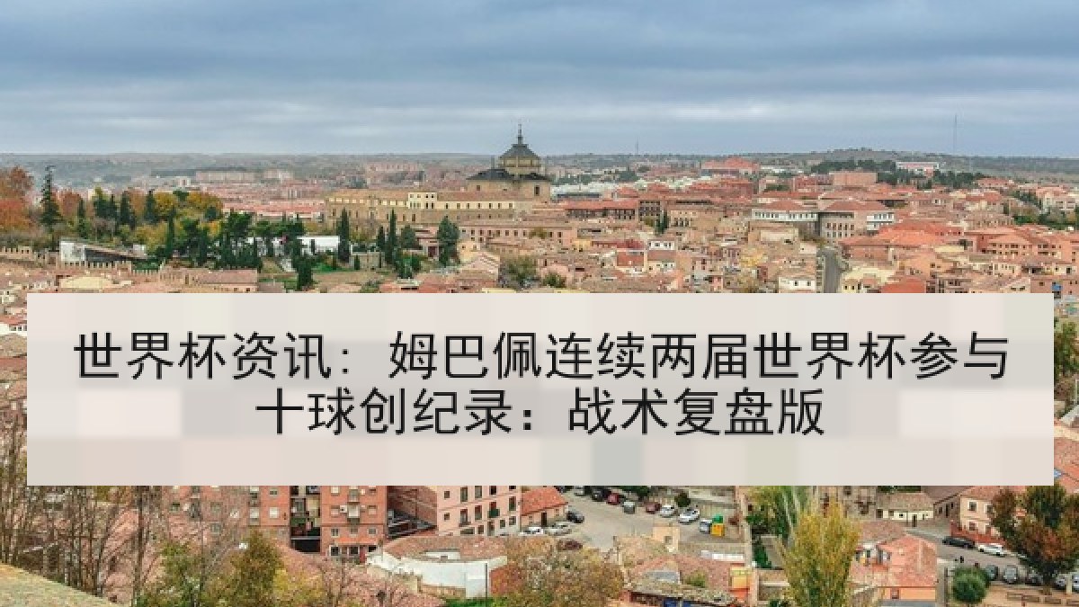世界杯资讯: 姆巴佩连续两届世界杯参与十球创纪录:战术复盘版 世界杯资讯: 姆巴佩连续两届世界杯参与十球创纪录:战术复盘版