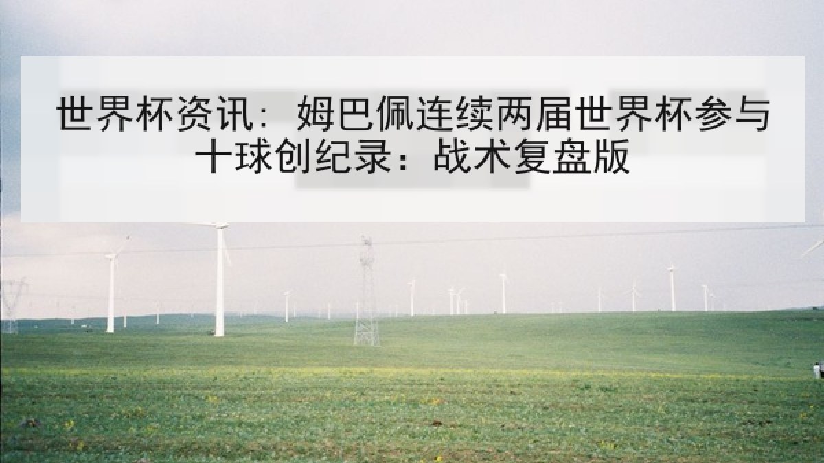 世界杯资讯: 姆巴佩连续两届世界杯参与十球创纪录：战术复盘版