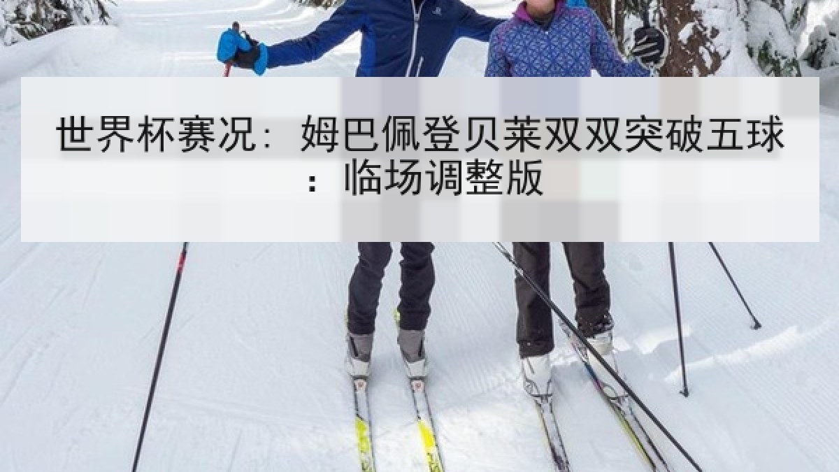 世界杯赛况: 姆巴佩登贝莱双双突破五球：临场调整版