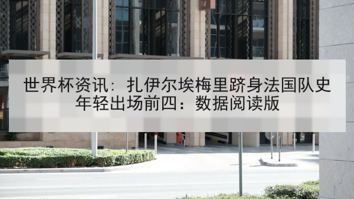 世界杯资讯: 扎伊尔埃梅里跻身法国队史年轻出场前四：数据阅读版