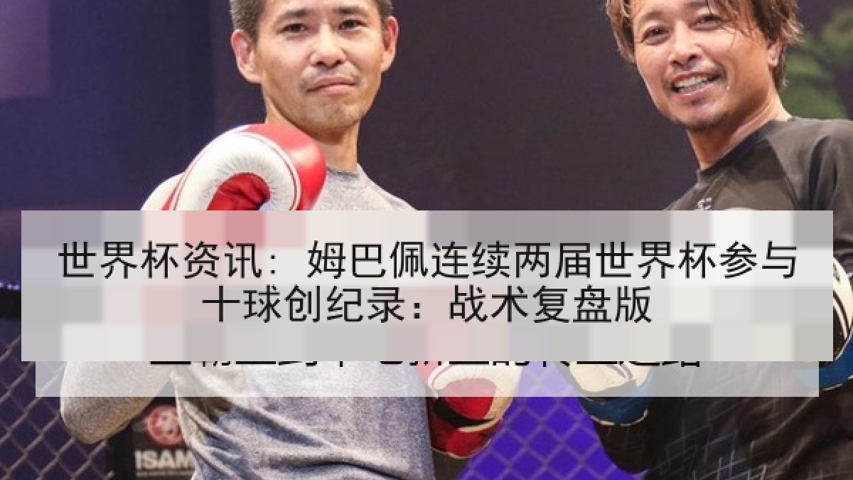 世界杯资讯: 姆巴佩连续两届世界杯参与十球创纪录：战术复盘版