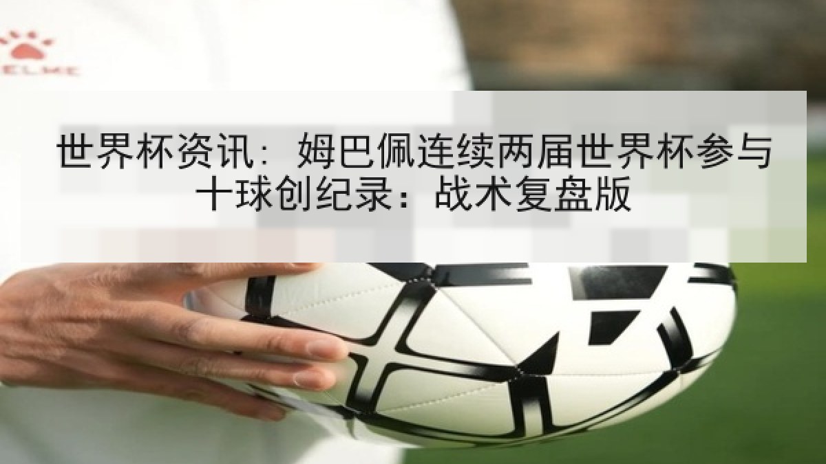 世界杯资讯: 姆巴佩连续两届世界杯参与十球创纪录：战术复盘版