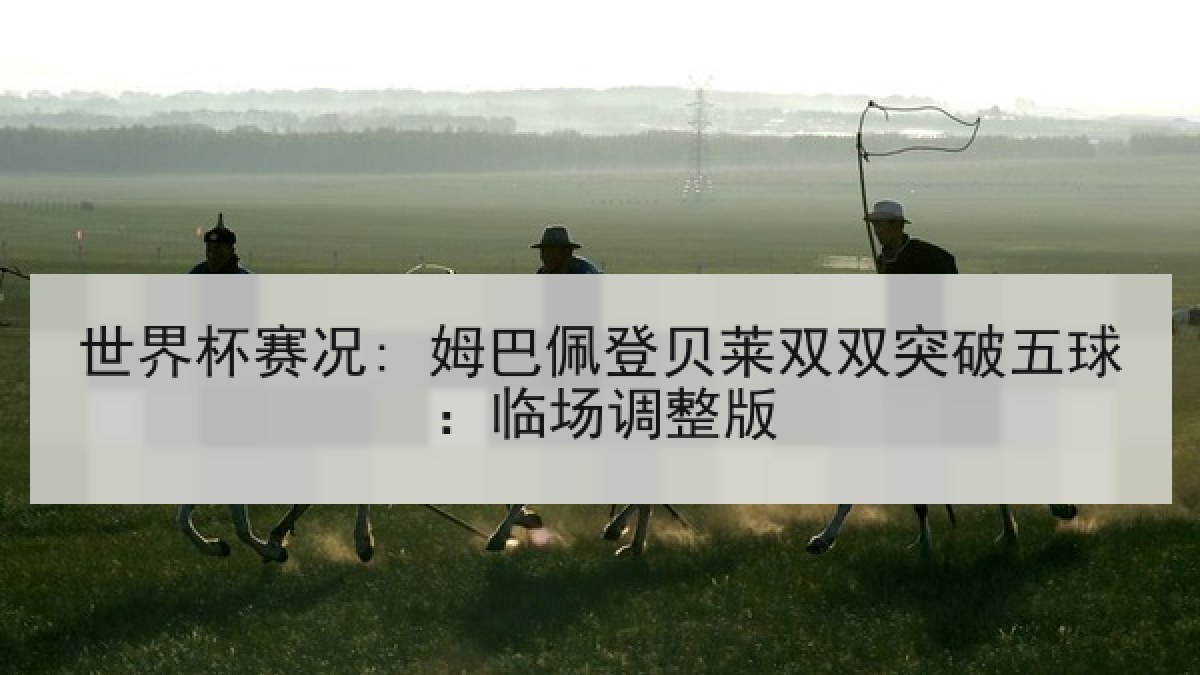世界杯赛况: 姆巴佩登贝莱双双突破五球：临场调整版