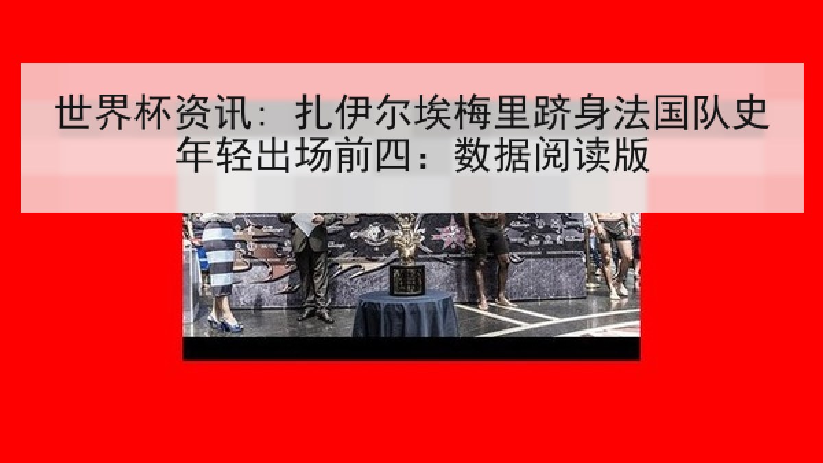 世界杯资讯: 扎伊尔埃梅里跻身法国队史年轻出场前四：数据阅读版