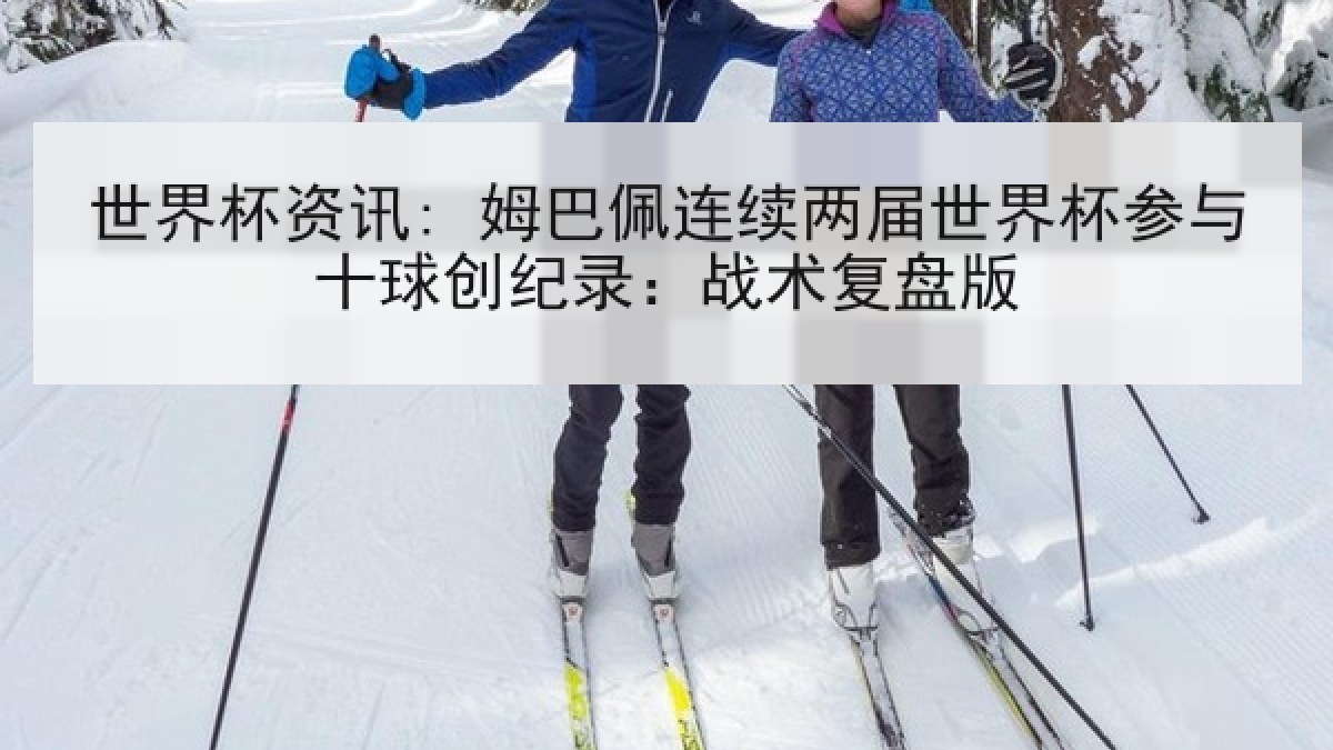 世界杯资讯: 姆巴佩连续两届世界杯参与十球创纪录：战术复盘版