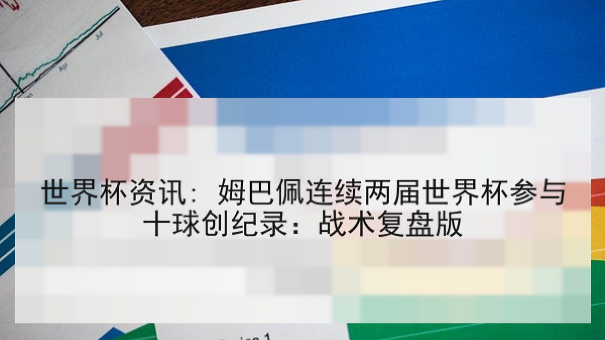世界杯资讯: 姆巴佩连续两届世界杯参与十球创纪录：战术复盘版