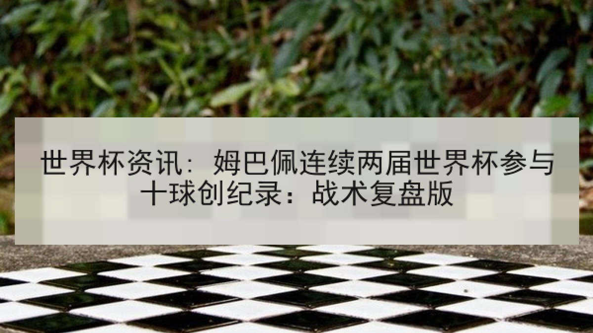 世界杯资讯: 姆巴佩连续两届世界杯参与十球创纪录：战术复盘版