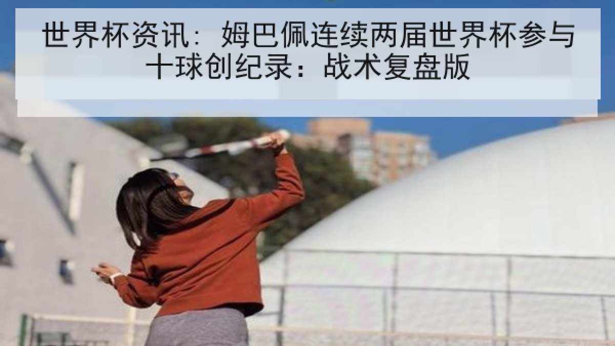 世界杯资讯: 姆巴佩连续两届世界杯参与十球创纪录：战术复盘版