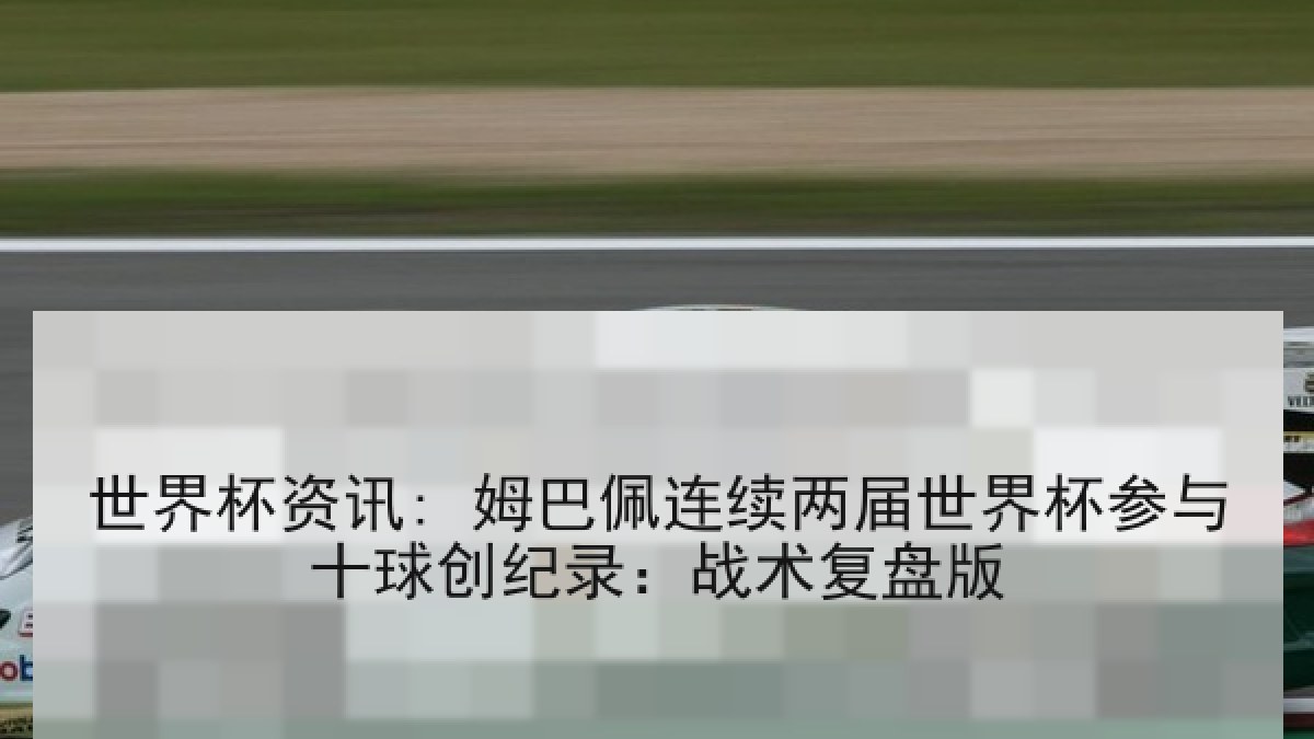 世界杯资讯: 姆巴佩连续两届世界杯参与十球创纪录：战术复盘版