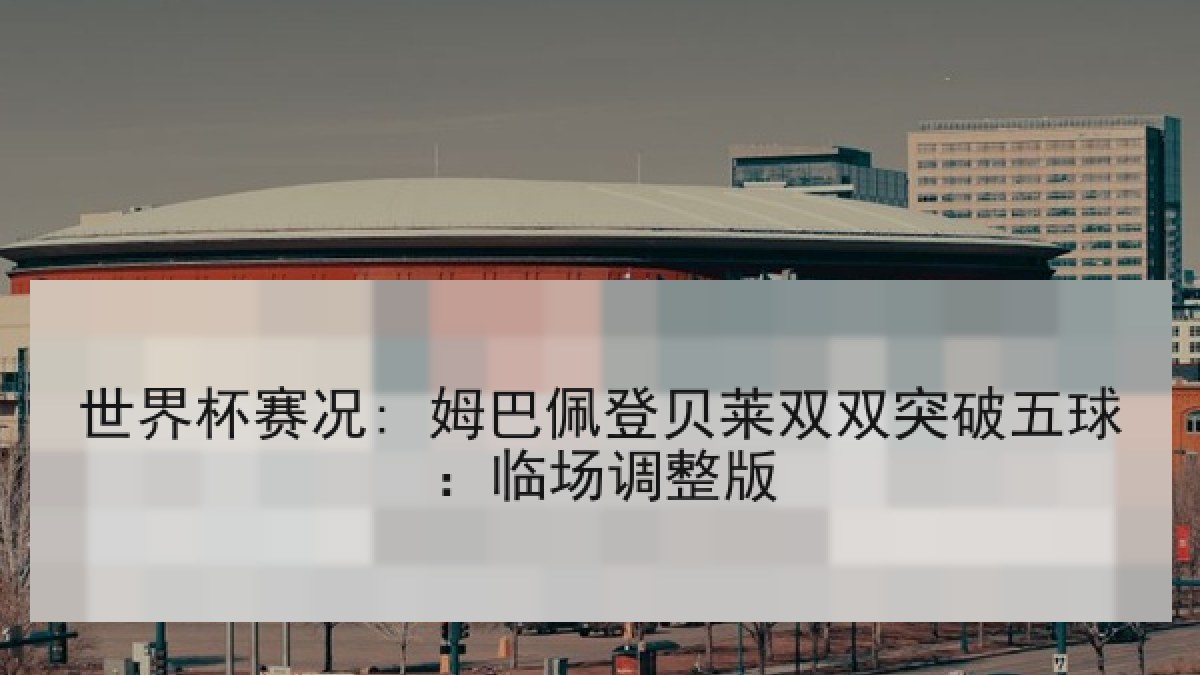 世界杯赛况: 姆巴佩登贝莱双双突破五球：临场调整版