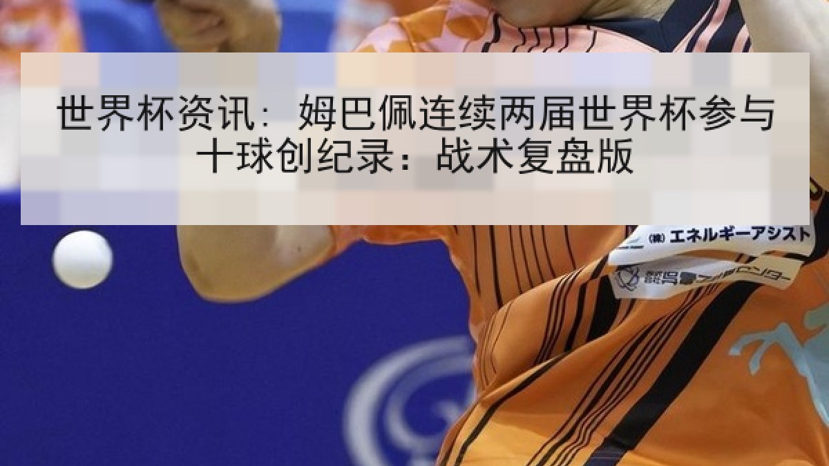 世界杯资讯: 姆巴佩连续两届世界杯参与十球创纪录：战术复盘版