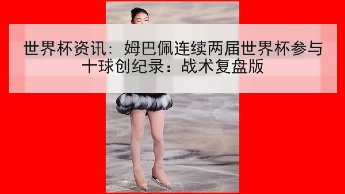 世界杯资讯: 姆巴佩连续两届世界杯参与十球创纪录：战术复盘版