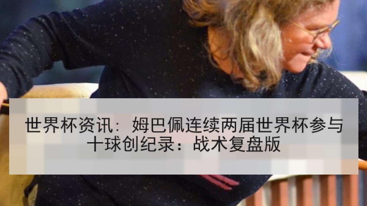 世界杯资讯: 姆巴佩连续两届世界杯参与十球创纪录：战术复盘版