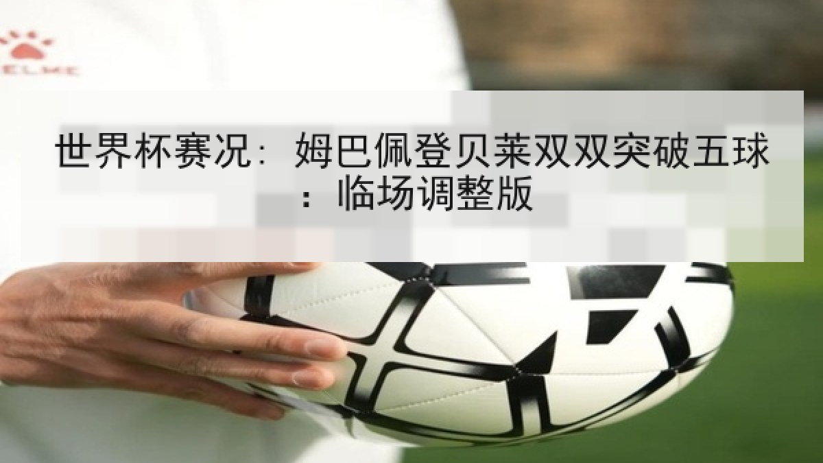 世界杯赛况: 姆巴佩登贝莱双双突破五球：临场调整版