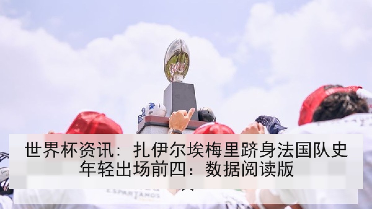 世界杯资讯: 扎伊尔埃梅里跻身法国队史年轻出场前四：数据阅读版