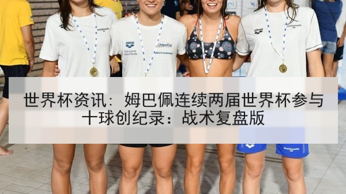 世界杯资讯: 姆巴佩连续两届世界杯参与十球创纪录：战术复盘版