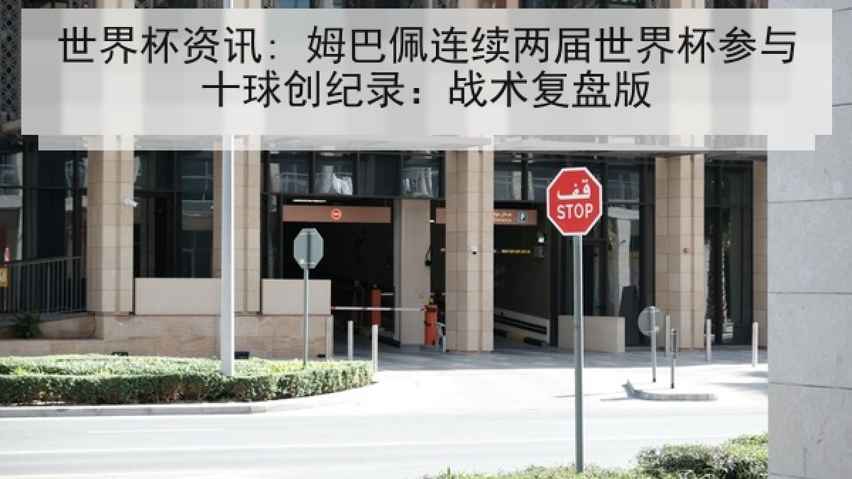 世界杯资讯: 姆巴佩连续两届世界杯参与十球创纪录：战术复盘版