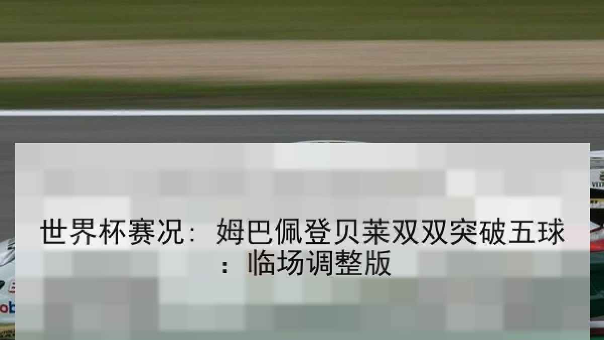 世界杯赛况: 姆巴佩登贝莱双双突破五球：临场调整版