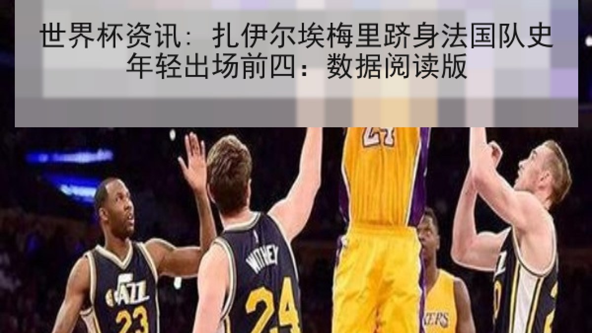 世界杯资讯: 扎伊尔埃梅里跻身法国队史年轻出场前四：数据阅读版