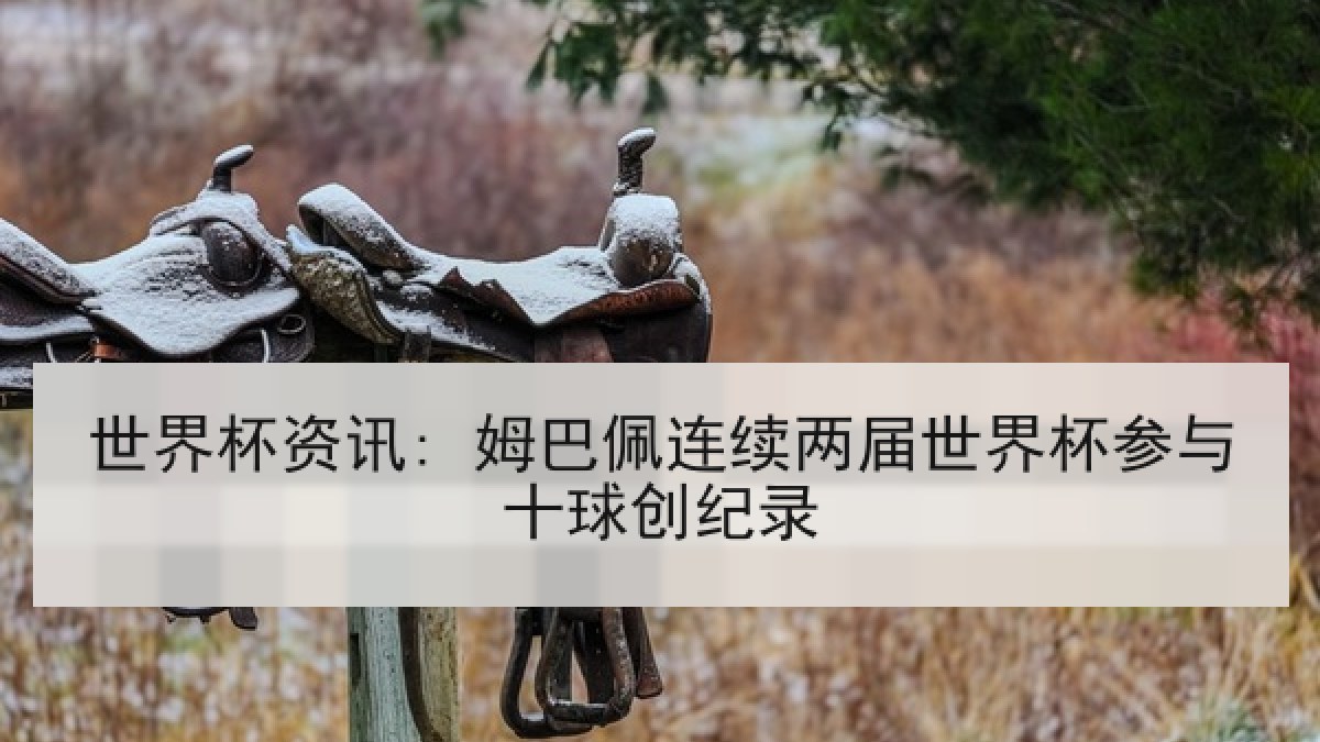 世界杯资讯: 姆巴佩连续两届世界杯参与十球创纪录