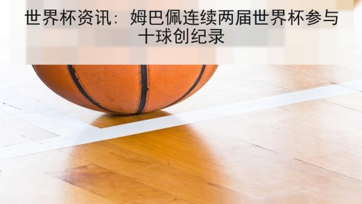 世界杯资讯: 姆巴佩连续两届世界杯参与十球创纪录