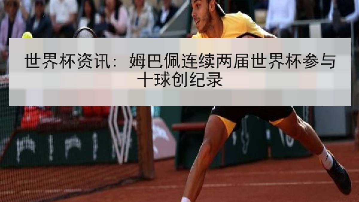 世界杯资讯: 姆巴佩连续两届世界杯参与十球创纪录
