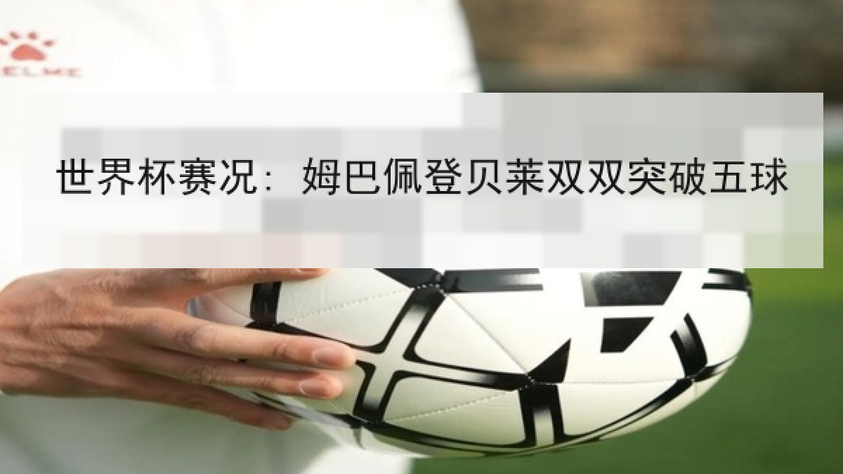 世界杯赛况: 姆巴佩登贝莱双双突破五球 世界杯赛况: 姆巴佩登贝莱双双突破五球