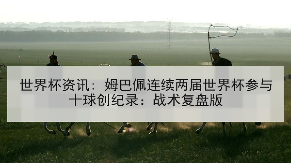 世界杯资讯: 姆巴佩连续两届世界杯参与十球创纪录：战术复盘版