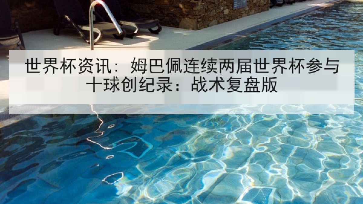 世界杯资讯: 姆巴佩连续两届世界杯参与十球创纪录：战术复盘版