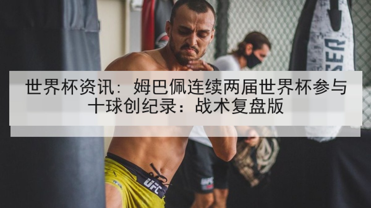 世界杯资讯: 姆巴佩连续两届世界杯参与十球创纪录：战术复盘版