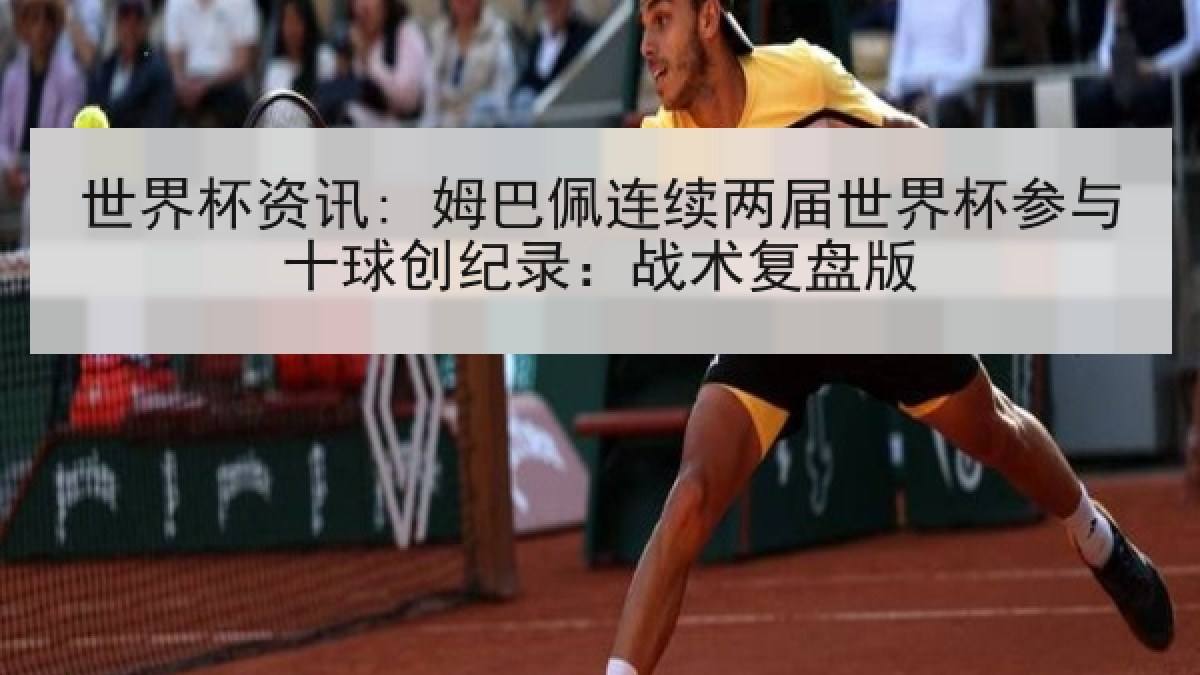 世界杯资讯: 姆巴佩连续两届世界杯参与十球创纪录：战术复盘版