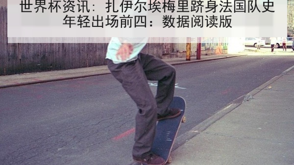 世界杯资讯: 扎伊尔埃梅里跻身法国队史年轻出场前四：数据阅读版