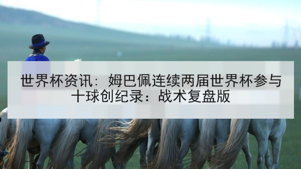 世界杯资讯: 姆巴佩连续两届世界杯参与十球创纪录：战术复盘版