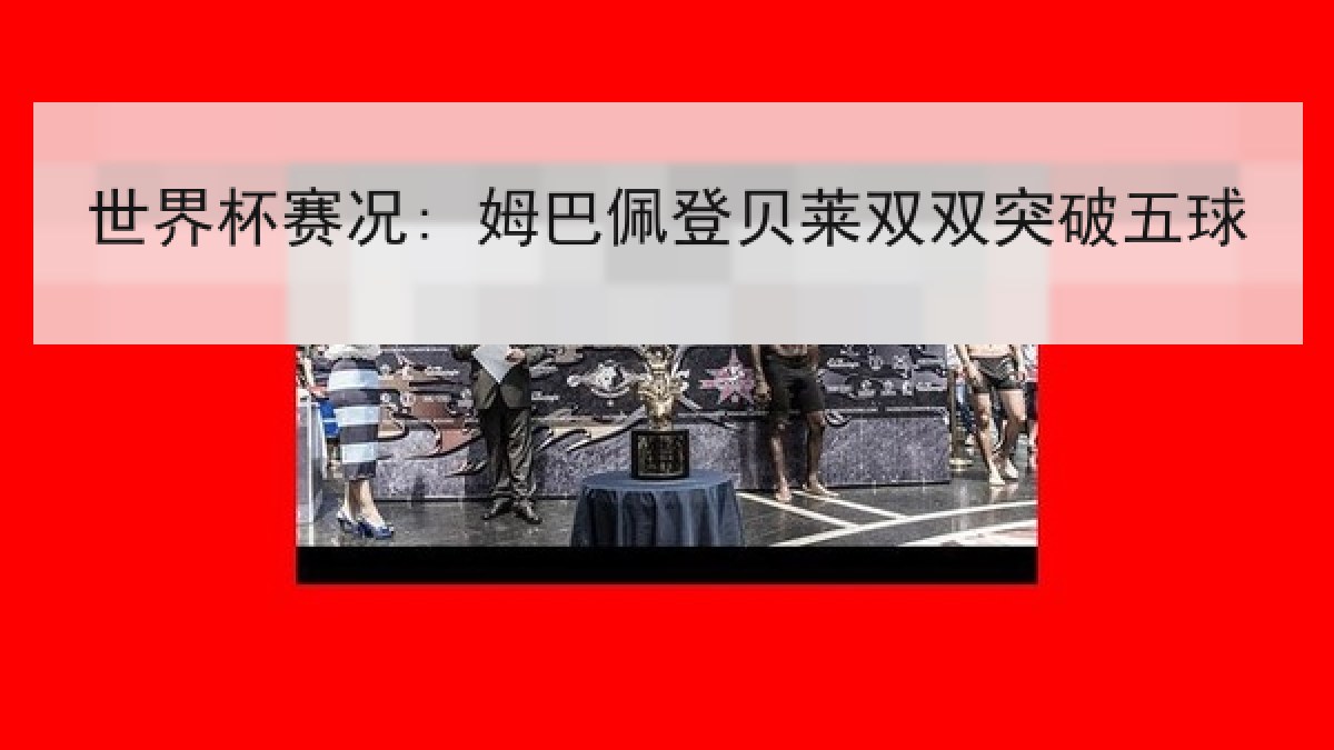 世界杯赛况: 姆巴佩登贝莱双双突破五球