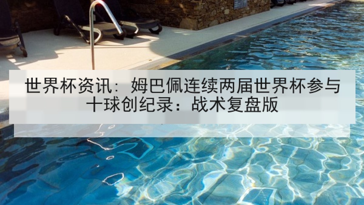 世界杯资讯: 姆巴佩连续两届世界杯参与十球创纪录：战术复盘版