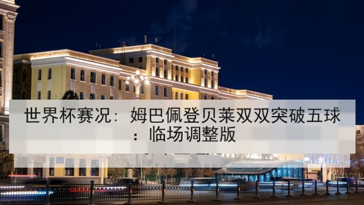世界杯赛况: 姆巴佩登贝莱双双突破五球：临场调整版