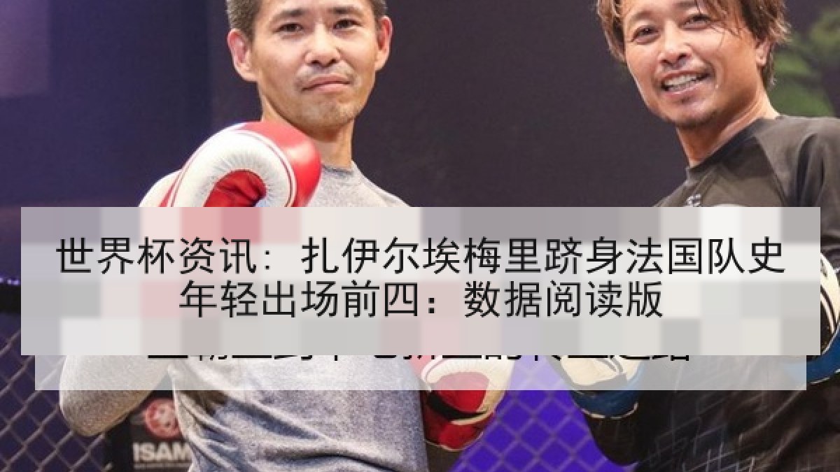 世界杯资讯: 扎伊尔埃梅里跻身法国队史年轻出场前四：数据阅读版