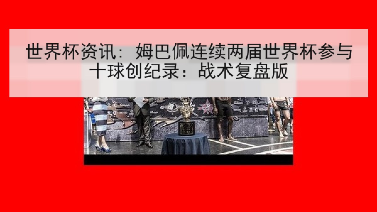 世界杯资讯: 姆巴佩连续两届世界杯参与十球创纪录：战术复盘版