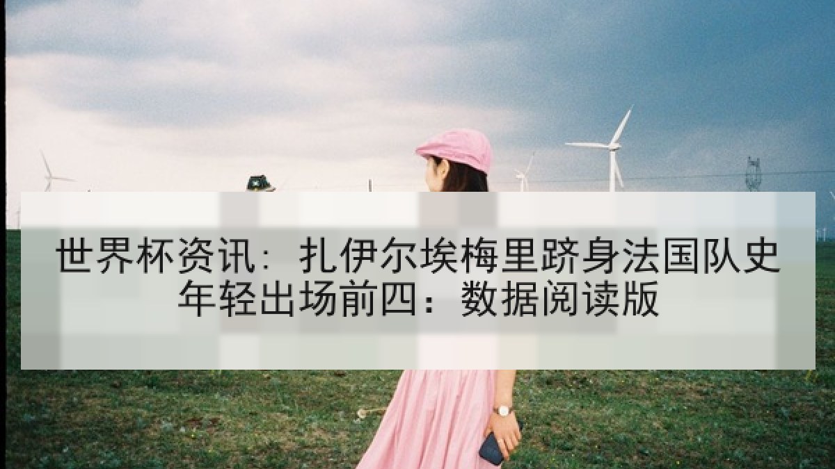 世界杯资讯: 扎伊尔埃梅里跻身法国队史年轻出场前四：数据阅读版