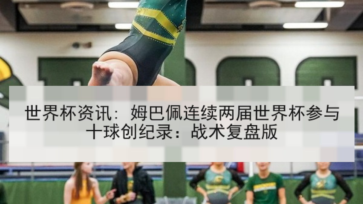 世界杯资讯: 姆巴佩连续两届世界杯参与十球创纪录：战术复盘版