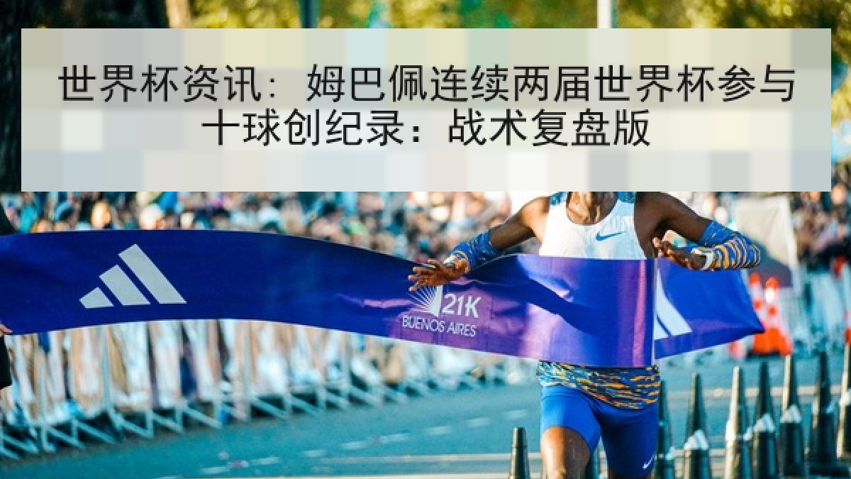 世界杯资讯: 姆巴佩连续两届世界杯参与十球创纪录：战术复盘版