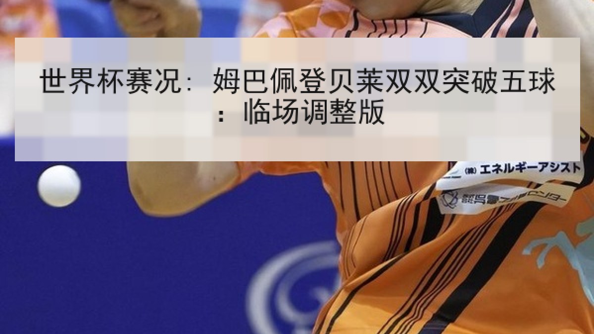 世界杯赛况: 姆巴佩登贝莱双双突破五球：临场调整版