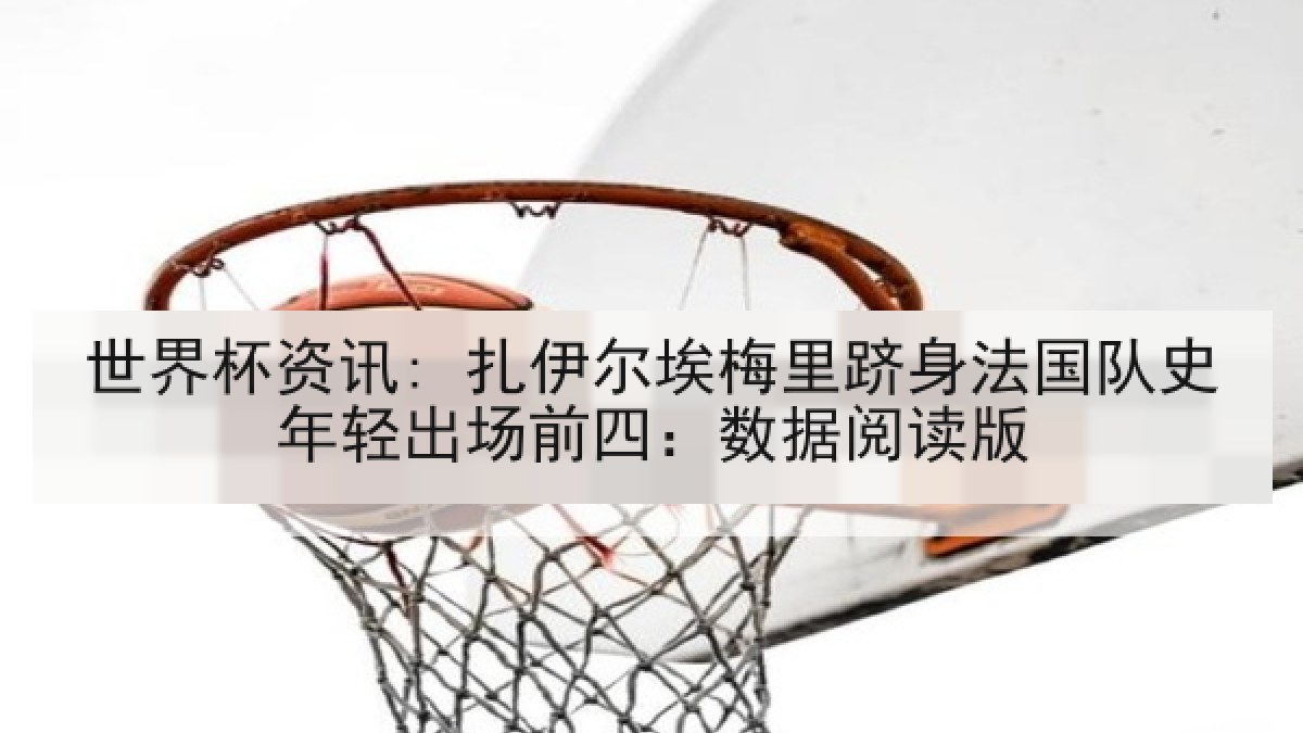 世界杯资讯: 扎伊尔埃梅里跻身法国队史年轻出场前四：数据阅读版