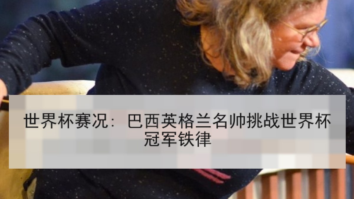 世界杯赛况: 巴西英格兰名帅挑战世界杯冠军铁律