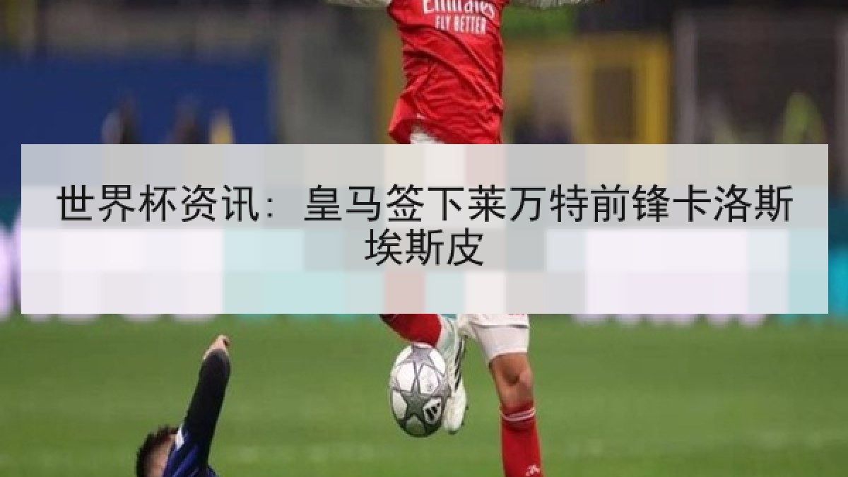 世界杯资讯: 皇马签下莱万特前锋卡洛斯埃斯皮